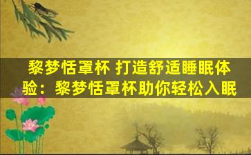 黎梦恬罩杯 打造舒适睡眠体验：黎梦恬罩杯助你轻松入眠